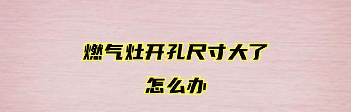 燃气灶开孔尺寸小了怎么办？如何调整或更换合适尺寸？